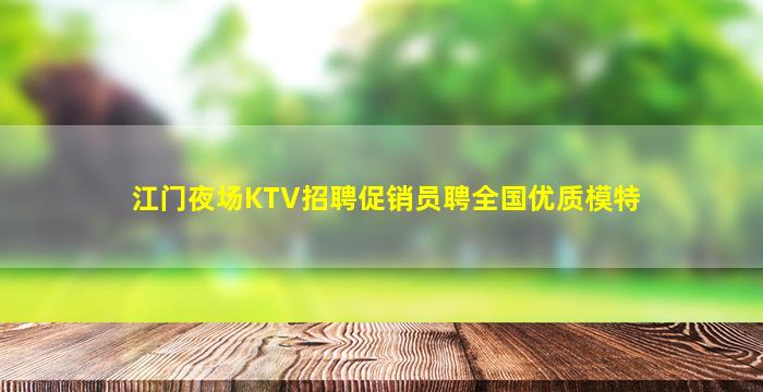 江门夜场KTV招聘促销员聘全国优质模特